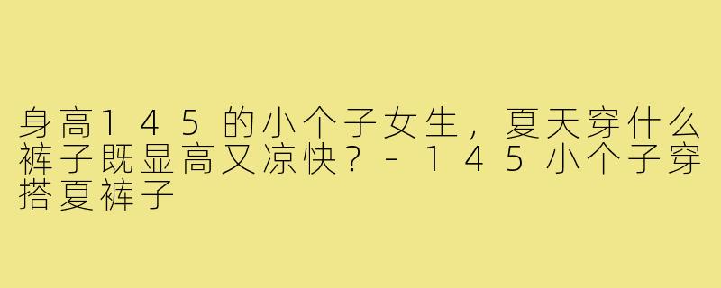 身高145的小个子女生，夏天穿什么裤子既显高又凉快？-145小个子穿搭夏裤子