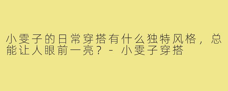 小雯子的日常穿搭有什么独特风格，总能让人眼前一亮？-小雯子穿搭