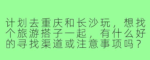 计划去重庆和长沙玩,想找个旅游搭子一起,有什么好的寻找渠道或注意事项吗?
