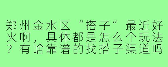 郑州金水区“搭子”最近好火啊，具体都是怎么个玩法？有啥靠谱的找搭子渠道吗？