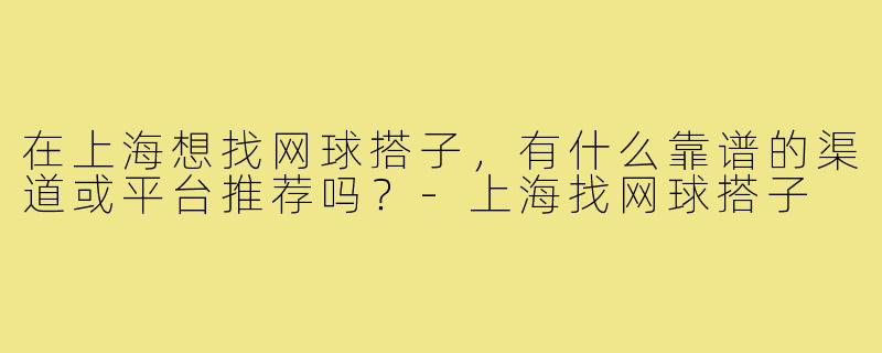 在上海想找网球搭子，有什么靠谱的渠道或平台推荐吗？-上海找网球搭子