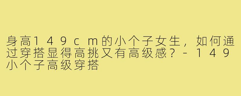 身高149cm的小个子女生，如何通过穿搭显得高挑又有高级感？-149小个子高级穿搭