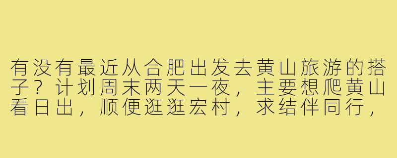 有没有最近从合肥出发去黄山旅游的搭子？计划周末两天一夜，主要想爬黄山看日出，顺便逛逛宏村，求结伴同行，分摊费用，互相拍照～-合肥去黄山旅游搭子