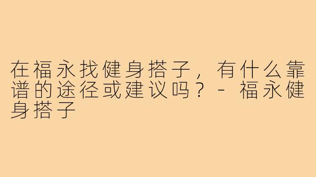 在福永找健身搭子，有什么靠谱的途径或建议吗？-福永健身搭子