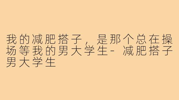 我的减肥搭子，是那个总在操场等我的男大学生-减肥搭子男大学生