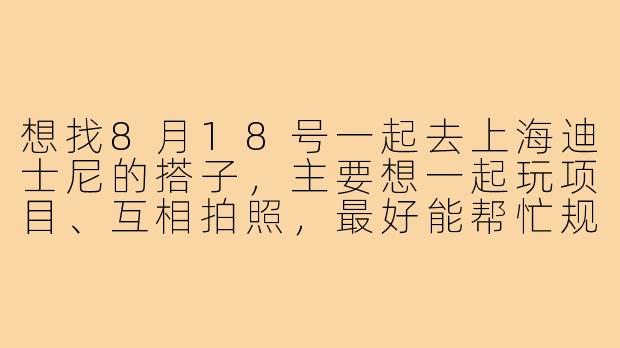 想找8月18号一起去上海迪士尼的搭子，主要想一起玩项目、互相拍照，最好能帮忙规划下路线，有同一天去的朋友吗？-18号迪士尼搭子