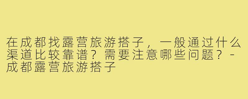 在成都找露营旅游搭子,一般通过什么渠道比较靠谱?需要注意哪些问题?-成都露营旅游搭子