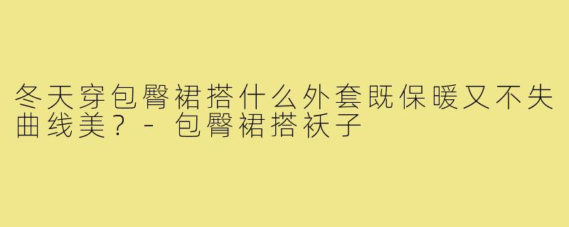 冬天穿包臀裙搭什么外套既保暖又不失曲线美?-包臀裙搭袄子