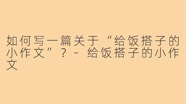 如何写一篇关于“给饭搭子的小作文”?-给饭搭子的小作文