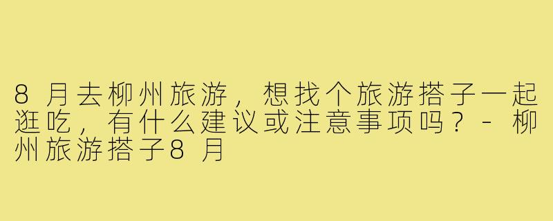 8月去柳州旅游,想找个旅游搭子一起逛吃,有什么建议或注意事项吗?-柳州旅游搭子8月