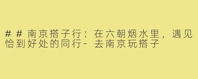 ##南京搭子行:在六朝烟水里,遇见恰到好处的同行-去南京玩搭子