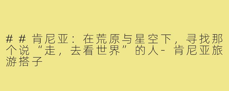 ##肯尼亚：在荒原与星空下，寻找那个说“走，去看世界”的人-肯尼亚旅游搭子
