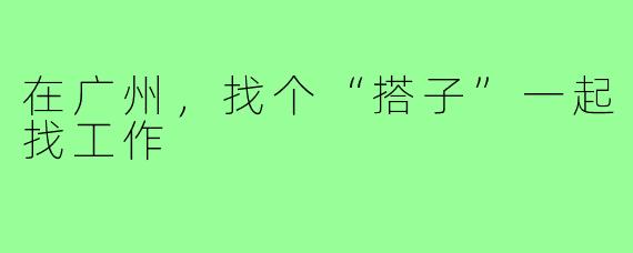 在广州，找个“搭子”一起找工作