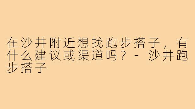 在沙井附近想找跑步搭子，有什么建议或渠道吗？-沙井跑步搭子