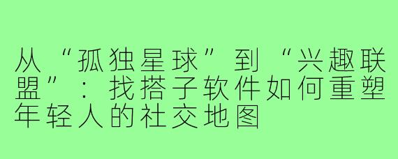 从“孤独星球”到“兴趣联盟”：找搭子软件如何重塑年轻人的社交地图