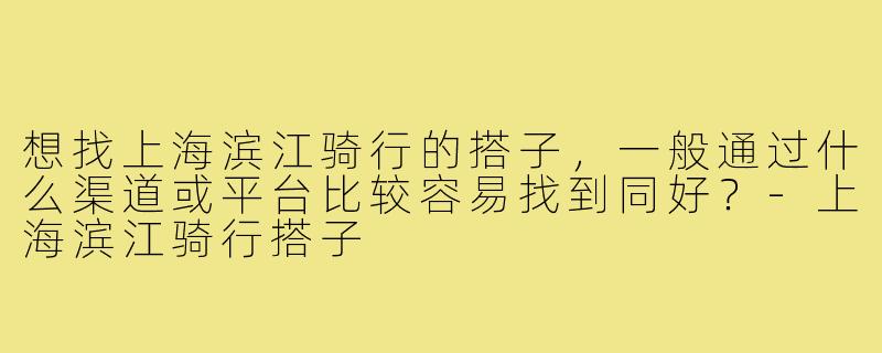想找上海滨江骑行的搭子,一般通过什么渠道或平台比较容易找到同好?-上海滨江骑行搭子