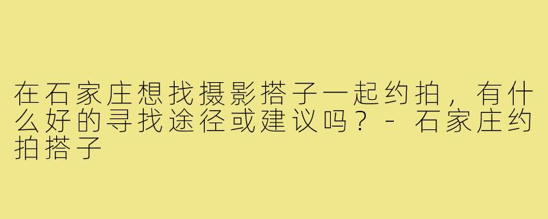 在石家庄想找摄影搭子一起约拍,有什么好的寻找途径或建议吗?-石家庄约拍搭子