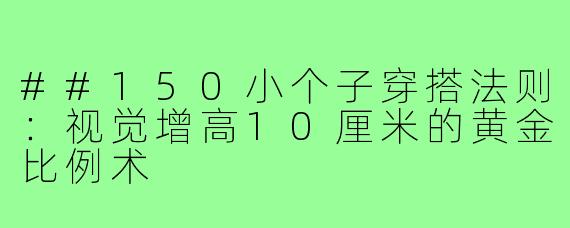 ##150小个子穿搭法则：视觉增高10厘米的黄金比例术