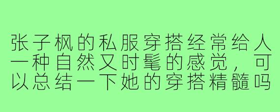 张子枫的私服穿搭经常给人一种自然又时髦的感觉，可以总结一下她的穿搭精髓吗？