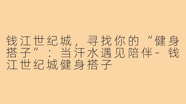 钱江世纪城，寻找你的“健身搭子”：当汗水遇见陪伴-钱江世纪城健身搭子
