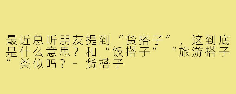 最近总听朋友提到“货搭子”,这到底是什么意思?和“饭搭子”“旅游搭子”类似吗?-货搭子