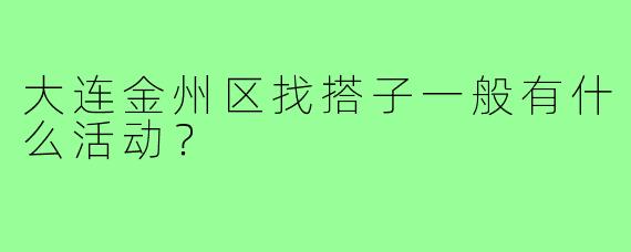 大连金州区找搭子一般有什么活动?
