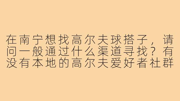 在南宁想找高尔夫球搭子，请问一般通过什么渠道寻找？有没有本地的高尔夫爱好者社群或活动可以参与？-南宁高尔夫球搭子