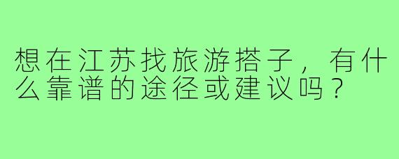 想在江苏找旅游搭子，有什么靠谱的途径或建议吗？
