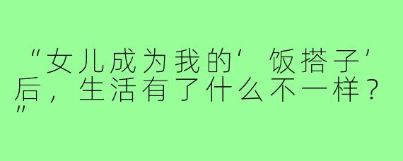 “女儿成为我的‘饭搭子’后，生活有了什么不一样？”
