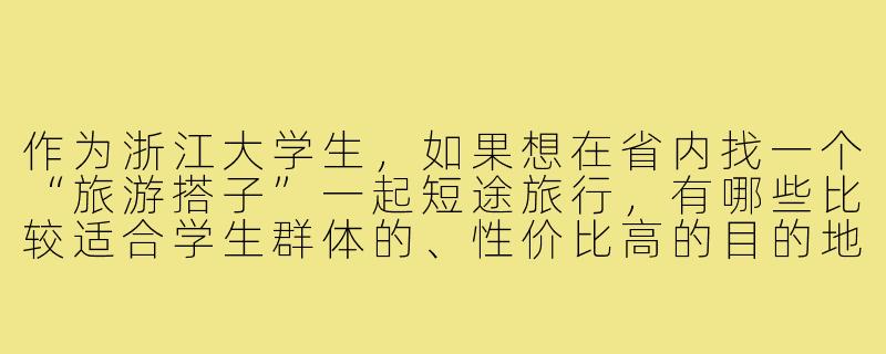 作为浙江大学生，如果想在省内找一个“旅游搭子”一起短途旅行，有哪些比较适合学生群体的、性价比高的目的地推荐？以及通过哪些渠道可以找到靠谱的同校或跨校旅游搭子？-旅游搭子浙江大学生