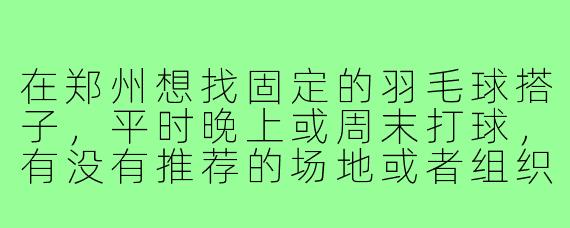 在郑州想找固定的羽毛球搭子，平时晚上或周末打球，有没有推荐的场地或者组织可以加入？