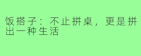 饭搭子:不止拼桌,更是拼出一种生活