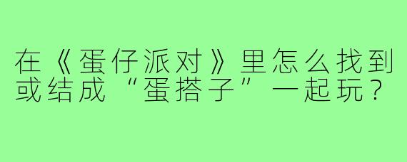 在《蛋仔派对》里怎么找到或结成“蛋搭子”一起玩?