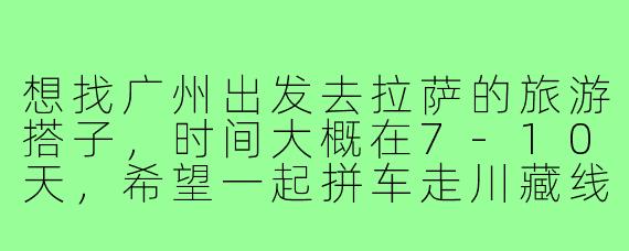 想找广州出发去拉萨的旅游搭子，时间大概在7-10天，希望一起拼车走川藏线或者青藏线，预算适中，主要想分摊路费、互相拍照照应，有没有同样计划的朋友？