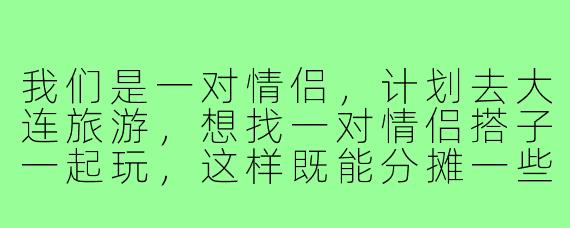 我们是一对情侣，计划去大连旅游，想找一对情侣搭子一起玩，这样既能分摊一些费用，又能互相拍照、分享快乐。请问在大连找这样的旅游搭子，通常有哪些靠谱的途径或需要注意什么？