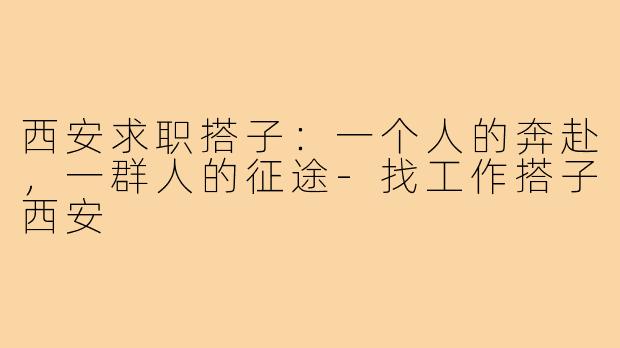 西安求职搭子:一个人的奔赴,一群人的征途-找工作搭子西安