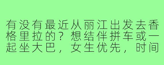 有没有最近从丽江出发去香格里拉的？想结伴拼车或一起坐大巴，女生优先，时间灵活可商量，主要想去松赞林寺和独克宗古城，有同行程的姐妹吗？