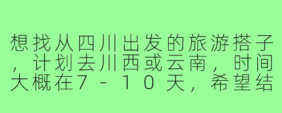 想找从四川出发的旅游搭子，计划去川西或云南，时间大概在7-10天，希望结伴分摊费用、互相拍照，有没有类似计划的朋友？或者对目的地和行程有什么建议？