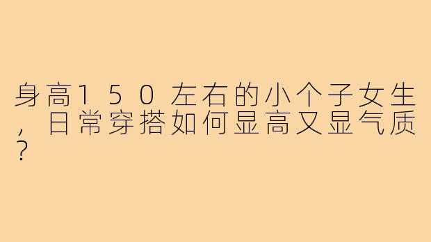 身高150左右的小个子女生,日常穿搭如何显高又显气质?