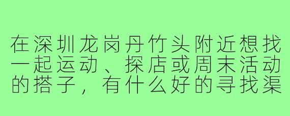在深圳龙岗丹竹头附近想找一起运动、探店或周末活动的搭子，有什么好的寻找渠道或建议吗？