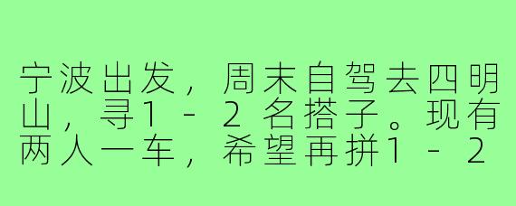 宁波出发，周末自驾去四明山，寻1-2名搭子。现有两人一车，希望再拼1-2人分摊油费过路费，路线可商量。要求性格随和、爱自然风光，最好能轮流开车。有同行意向的伙伴吗？
