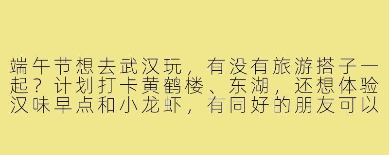 端午节想去武汉玩,有没有旅游搭子一起?计划打卡黄鹤楼、东湖,还想体验汉味早点和小龙虾,有同好的朋友可以结伴同行吗?-端午节武汉旅游搭子