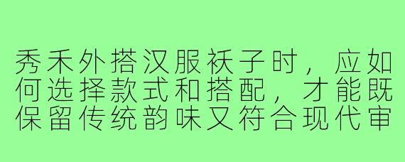 秀禾外搭汉服袄子时,应如何选择款式和搭配,才能既保留传统韵味又符合现代审美?