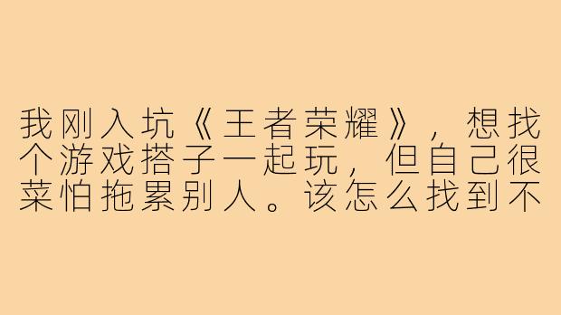 我刚入坑《王者荣耀》，想找个游戏搭子一起玩，但自己很菜怕拖累别人。该怎么找到不嫌弃新手、能一起成长的队友呢？-王者游戏搭子新手