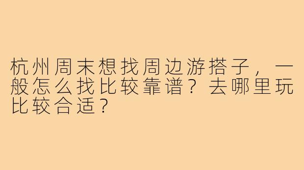 杭州周末想找周边游搭子，一般怎么找比较靠谱？去哪里玩比较合适？