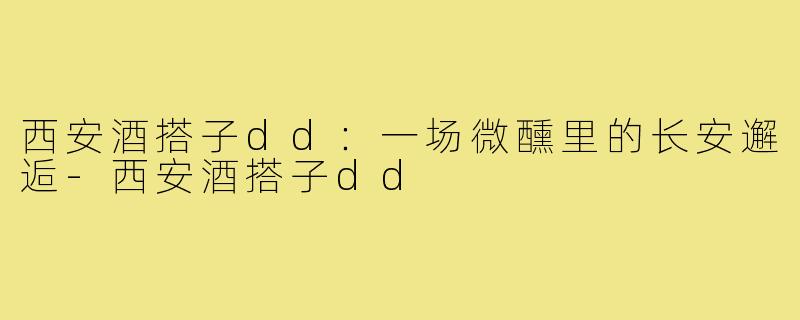 西安酒搭子dd：一场微醺里的长安邂逅-西安酒搭子dd