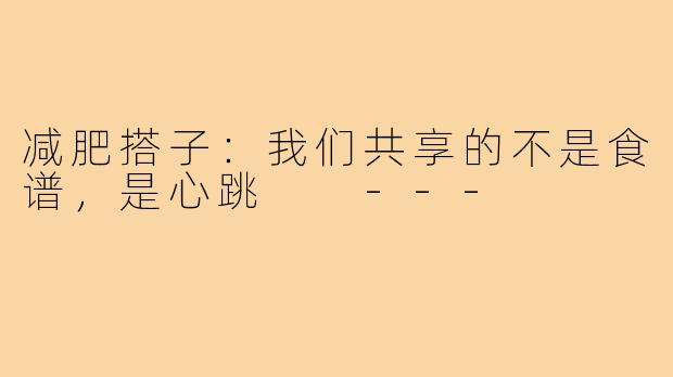 减肥搭子:我们共享的不是食谱,是心跳
---