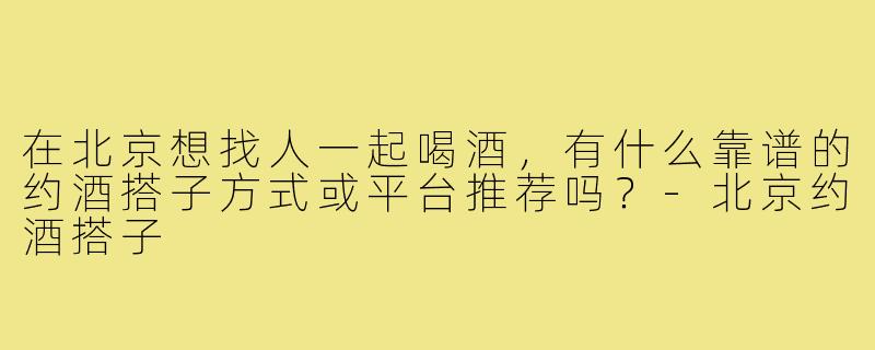 在北京想找人一起喝酒，有什么靠谱的约酒搭子方式或平台推荐吗？-北京约酒搭子