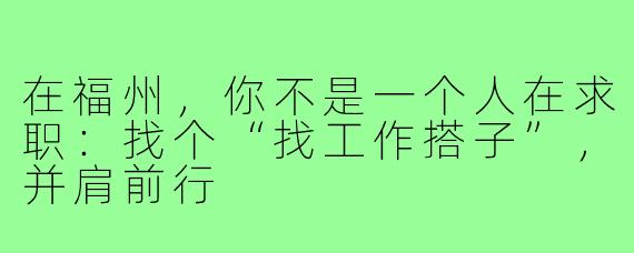 在福州，你不是一个人在求职：找个“找工作搭子”，并肩前行