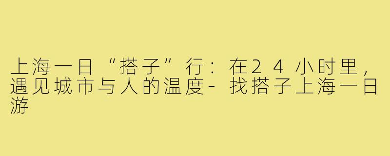上海一日“搭子”行：在24小时里，遇见城市与人的温度-找搭子上海一日游